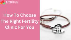How to choose a fertility clinic